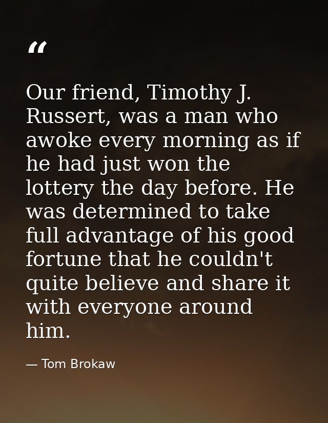 Our friend, Timothy J. Russert, was a man who awoke every morning as if he had just won the lottery the day before. He w — Tom Brokaw