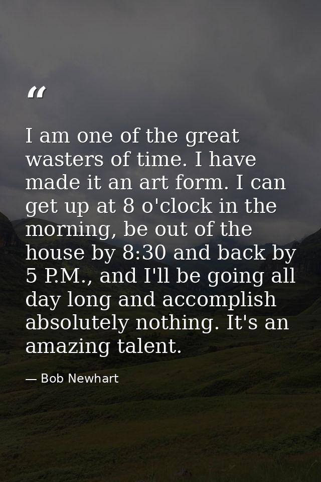 I am one of the great wasters of time. I have made it an art form. I can get up at 8 o'clock in the morning, be out of t — Bob Newhart