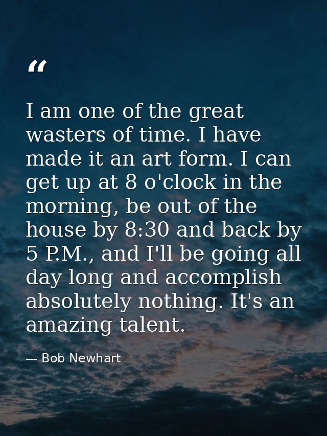I am one of the great wasters of time. I have made it an art form. I can get up at 8 o'clock in the morning, be out of t — Bob Newhart