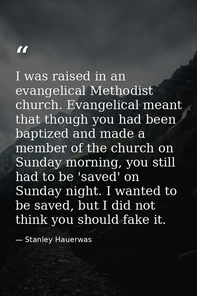 I was raised in an evangelical Methodist church. Evangelical meant that though you had been baptized and made a member o — Stanley Hauerwas
