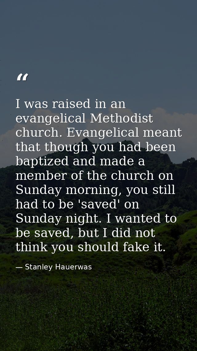 I was raised in an evangelical Methodist church. Evangelical meant that though you had been baptized and made a member o — Stanley Hauerwas