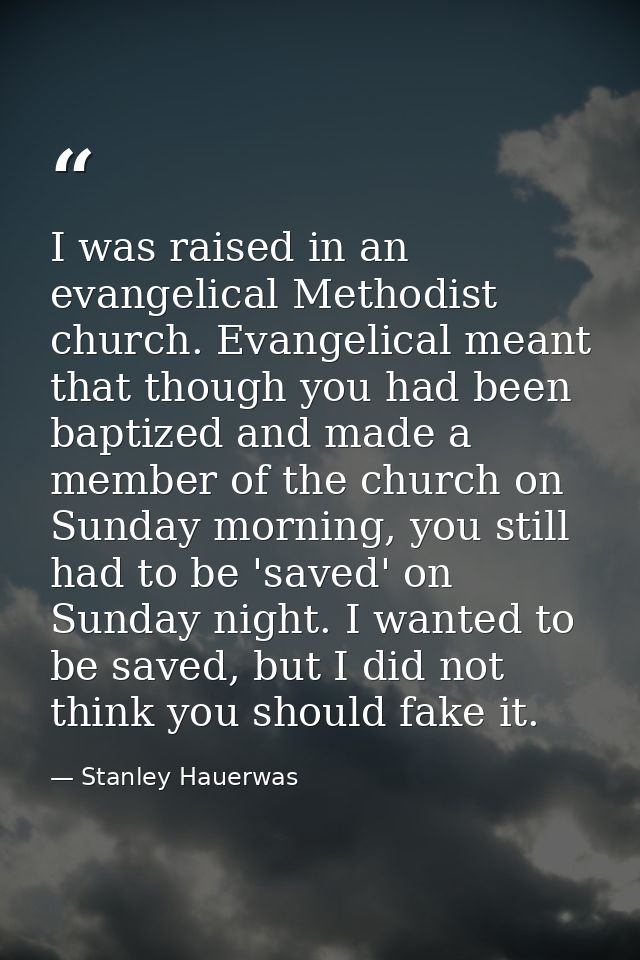 I was raised in an evangelical Methodist church. Evangelical meant that though you had been baptized and made a member o — Stanley Hauerwas