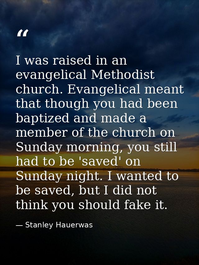 I was raised in an evangelical Methodist church. Evangelical meant that though you had been baptized and made a member o — Stanley Hauerwas