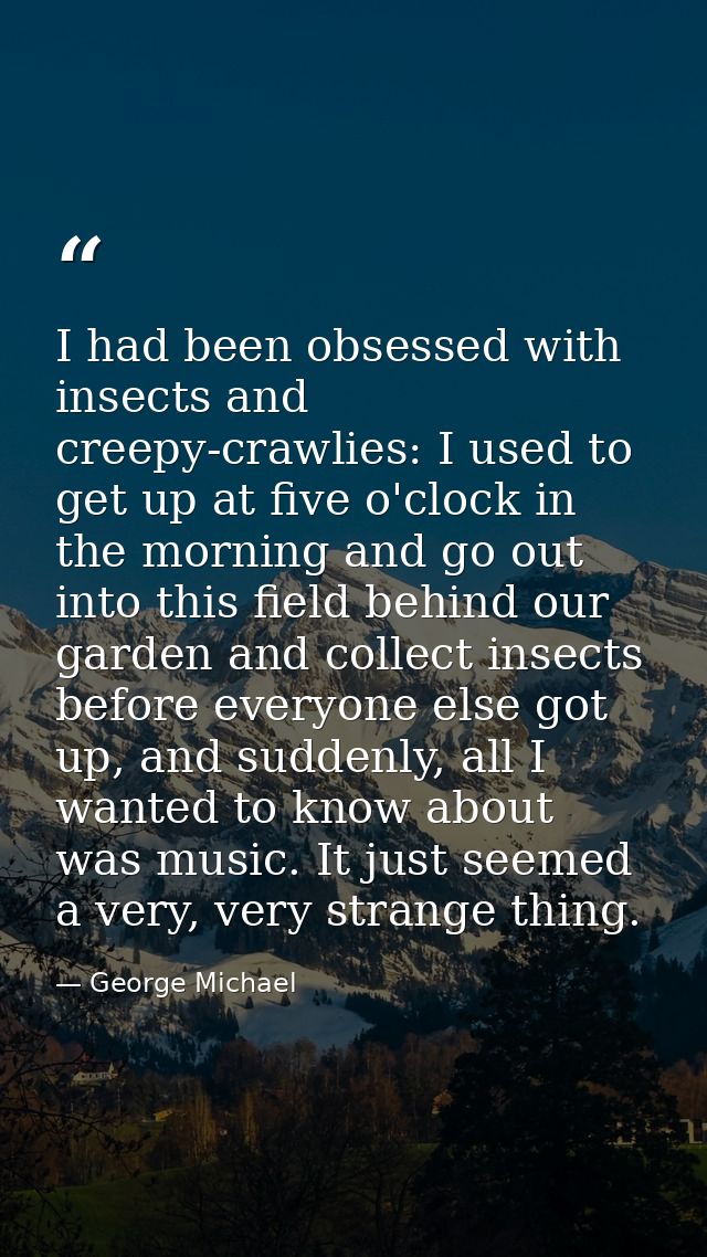 I had been obsessed with insects and creepy-crawlies: I used to get up at five o'clock in the morning and go out into th — George Michael