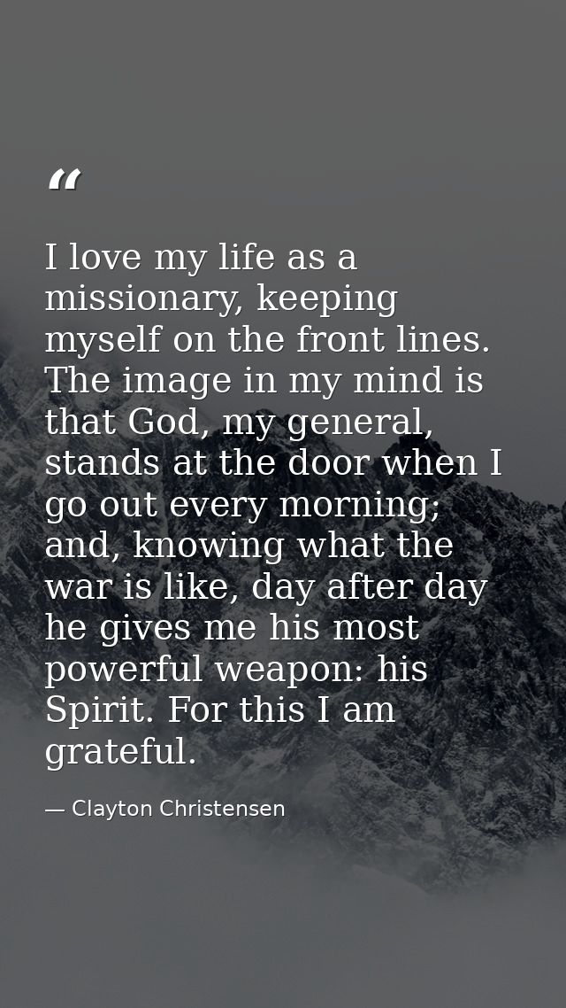 I love my life as a missionary, keeping myself on the front lines. The image in my mind is that God, my general, stands  — Clayton Christensen