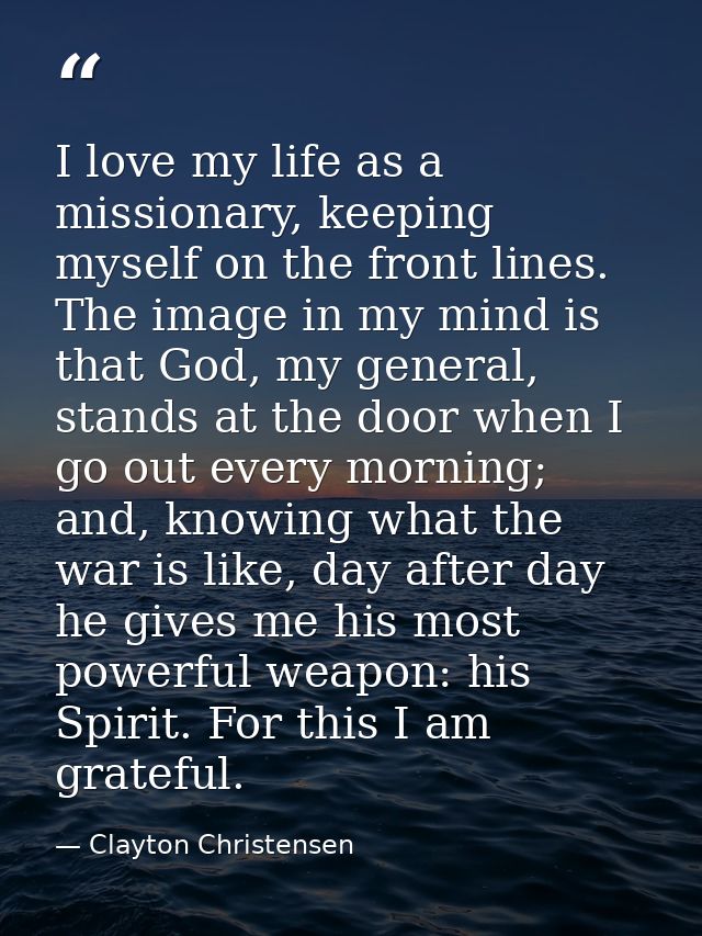 I love my life as a missionary, keeping myself on the front lines. The image in my mind is that God, my general, stands  — Clayton Christensen