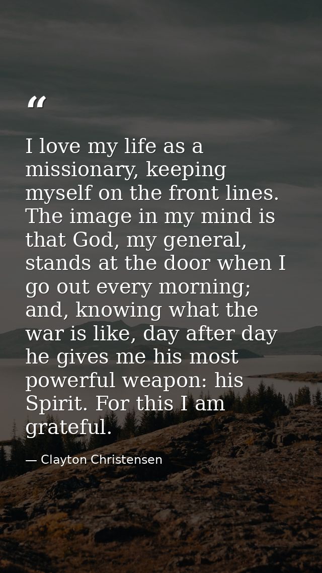 I love my life as a missionary, keeping myself on the front lines. The image in my mind is that God, my general, stands  — Clayton Christensen
