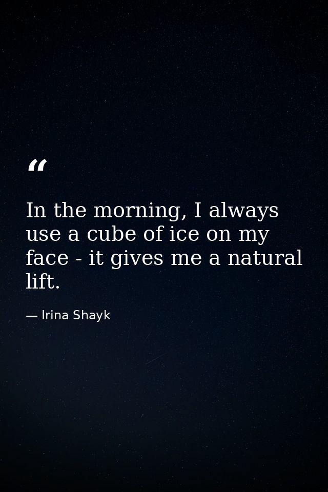 In the morning, I always use a cube of ice on my face - it gives me a natural lift. — Irina Shayk