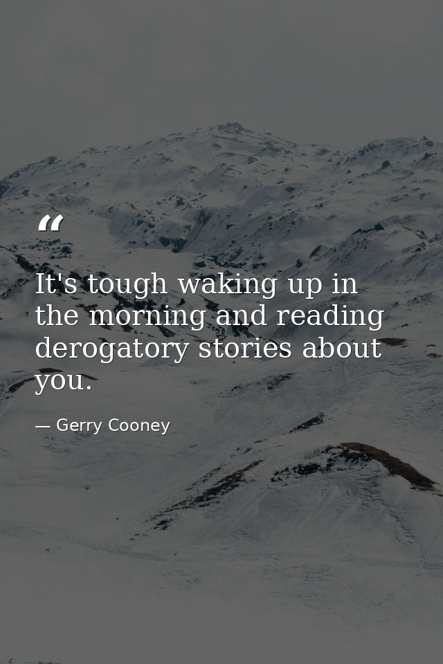 It's tough waking up in the morning and reading derogatory stories about you. — Gerry Cooney
