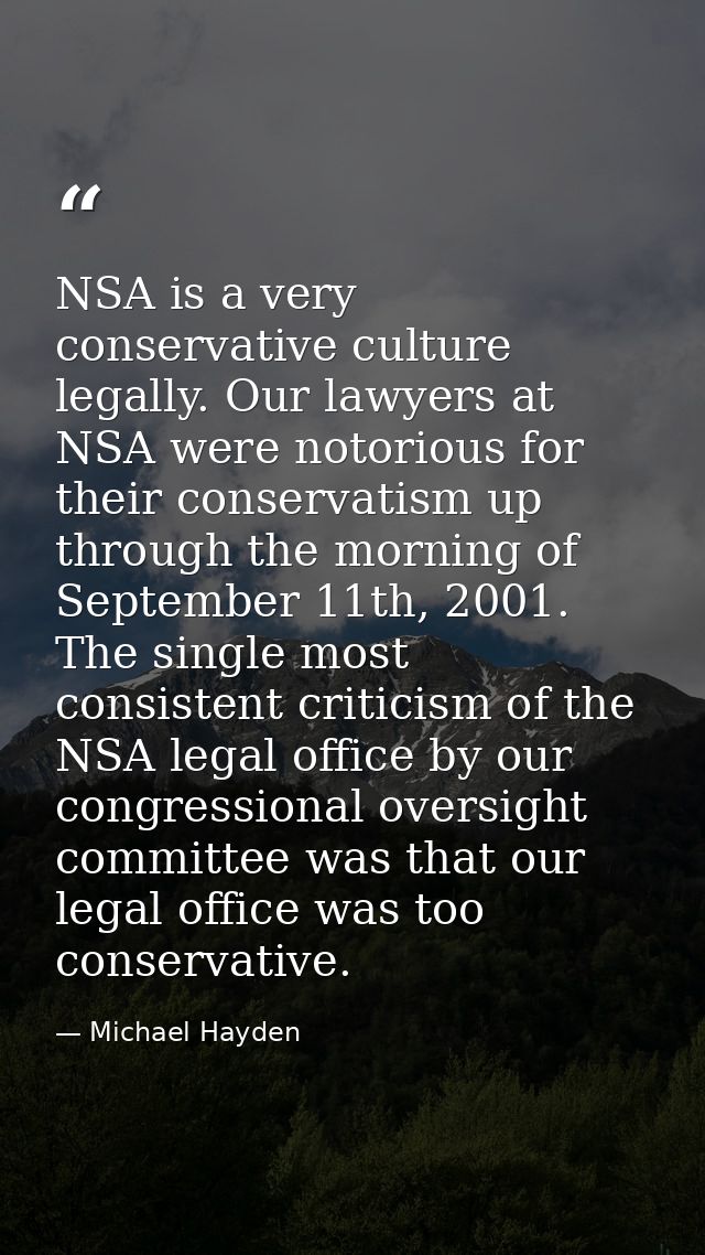 NSA is a very conservative culture legally. Our lawyers at NSA were notorious for their conservatism up through the morn — Michael Hayden
