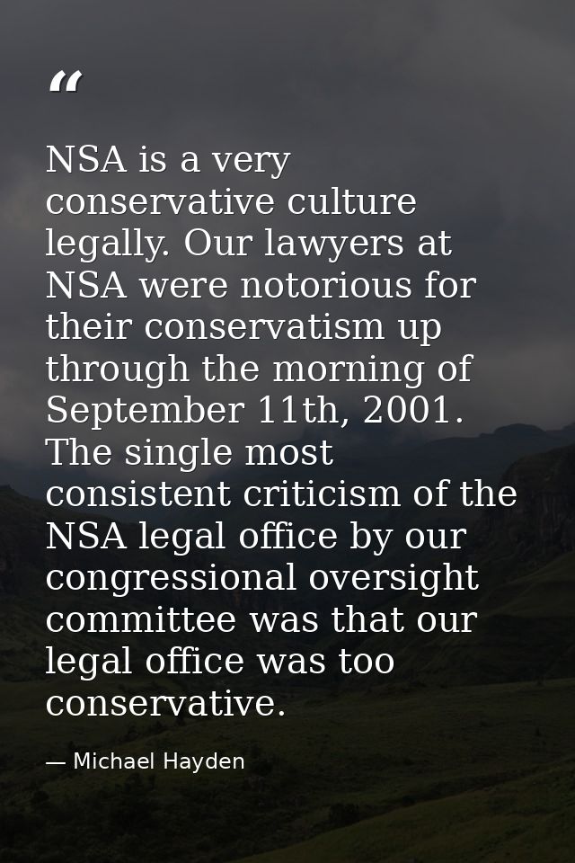 NSA is a very conservative culture legally. Our lawyers at NSA were notorious for their conservatism up through the morn — Michael Hayden