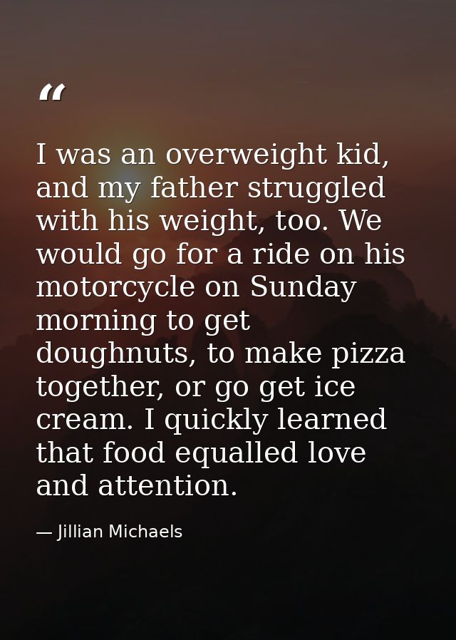 I was an overweight kid, and my father struggled with his weight, too. We would go for a ride on his motorcycle on Sunda — Jillian Michaels