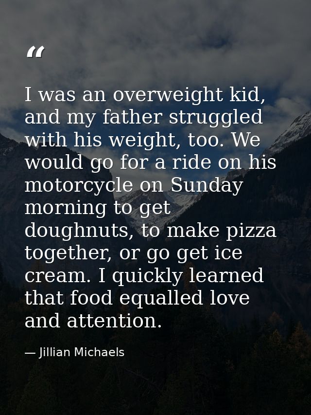 I was an overweight kid, and my father struggled with his weight, too. We would go for a ride on his motorcycle on Sunda — Jillian Michaels