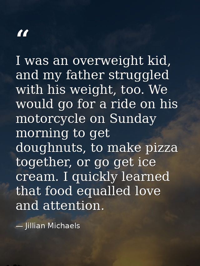 I was an overweight kid, and my father struggled with his weight, too. We would go for a ride on his motorcycle on Sunda — Jillian Michaels