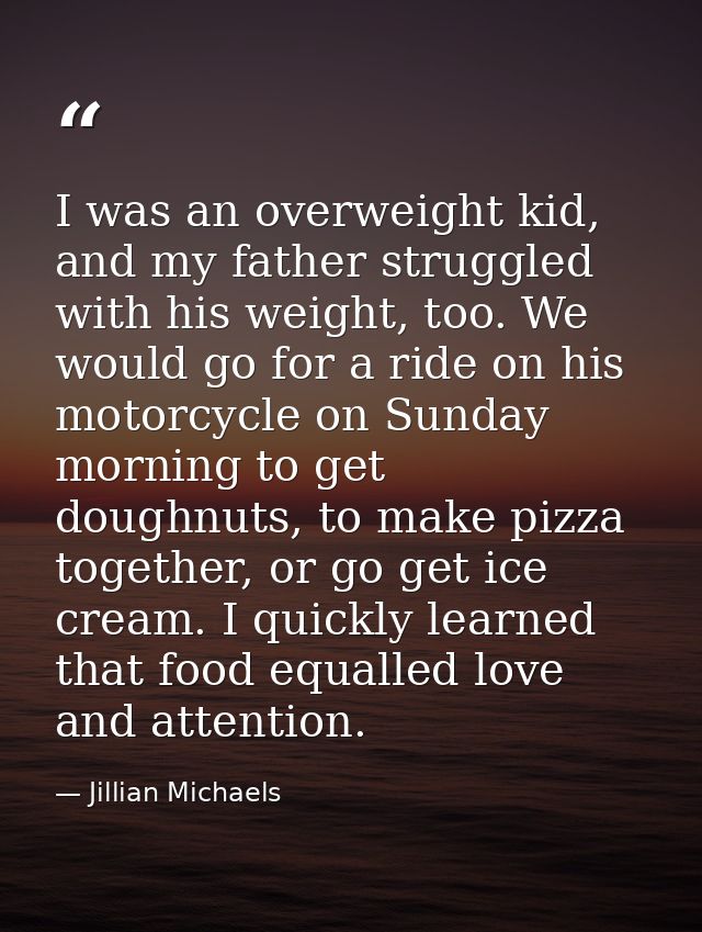 I was an overweight kid, and my father struggled with his weight, too. We would go for a ride on his motorcycle on Sunda — Jillian Michaels