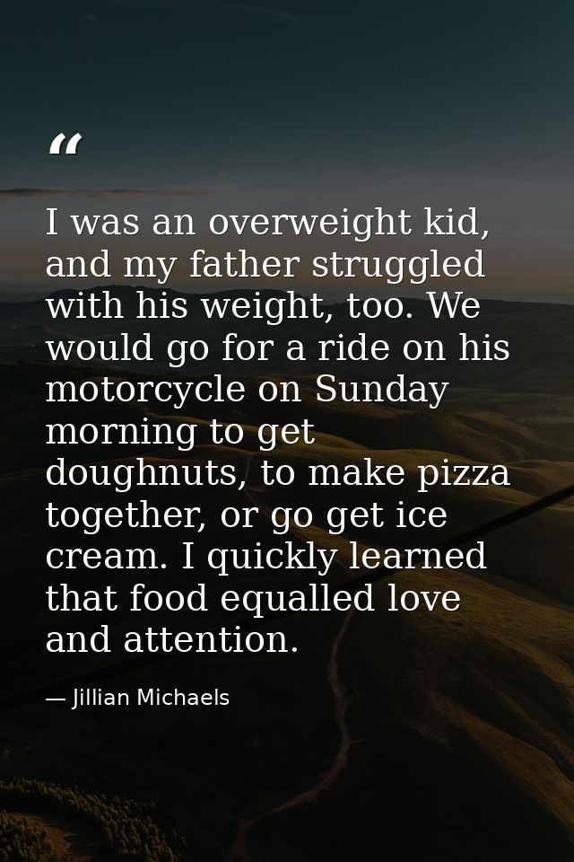 I was an overweight kid, and my father struggled with his weight, too. We would go for a ride on his motorcycle on Sunda — Jillian Michaels
