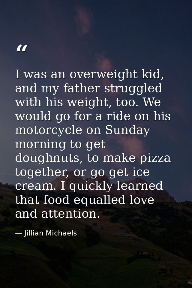 I was an overweight kid, and my father struggled with his weight, too. We would go for a ride on his motorcycle on Sunda — Jillian Michaels