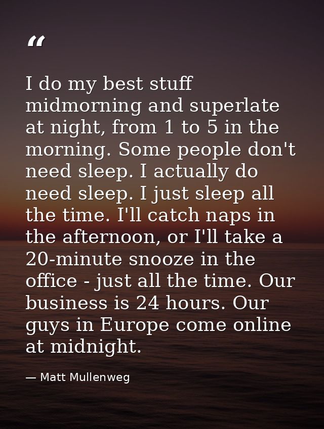 I do my best stuff midmorning and superlate at night, from 1 to 5 in the morning. Some people don't need sleep. I actual — Matt Mullenweg