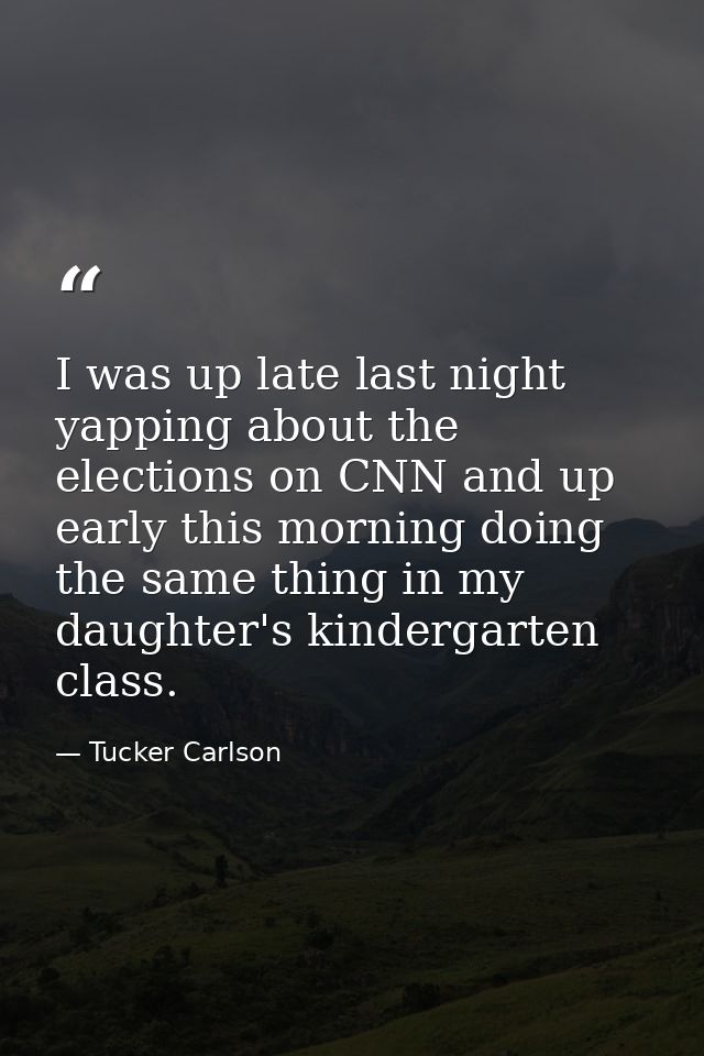I was up late last night yapping about the elections on CNN and up early this morning doing the same thing in my daughte — Tucker Carlson
