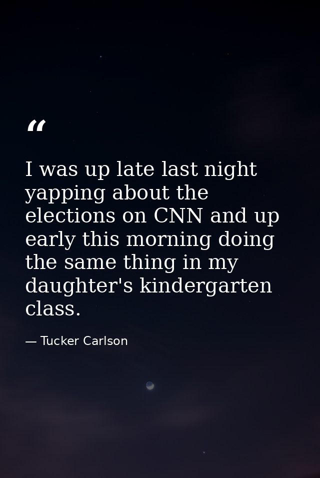 I was up late last night yapping about the elections on CNN and up early this morning doing the same thing in my daughte — Tucker Carlson