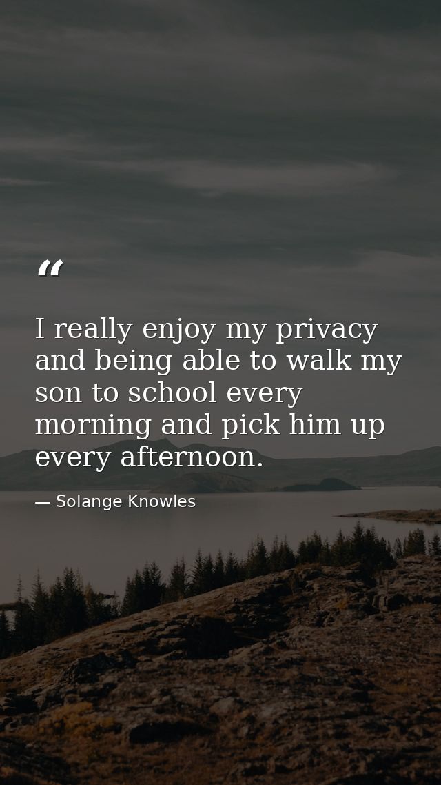 I really enjoy my privacy and being able to walk my son to school every morning and pick him up every afternoon. — Solange Knowles