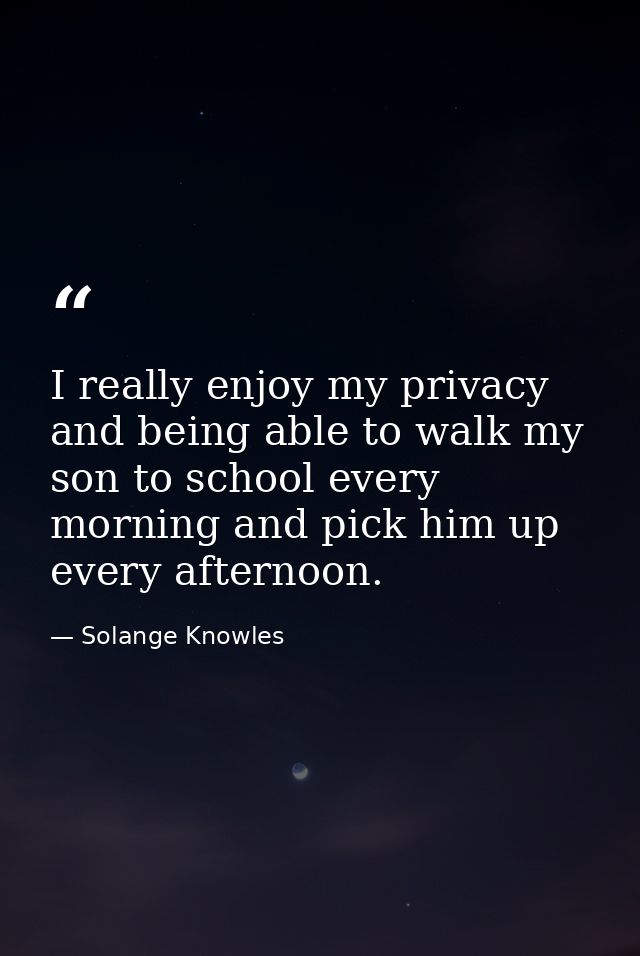 I really enjoy my privacy and being able to walk my son to school every morning and pick him up every afternoon. — Solange Knowles