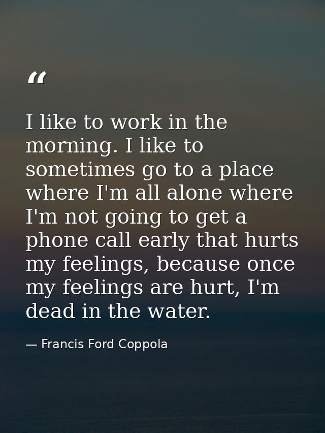 I like to work in the morning. I like to sometimes go to a place where I'm all alone where I'm not going to get a phone  — Francis Ford Coppola