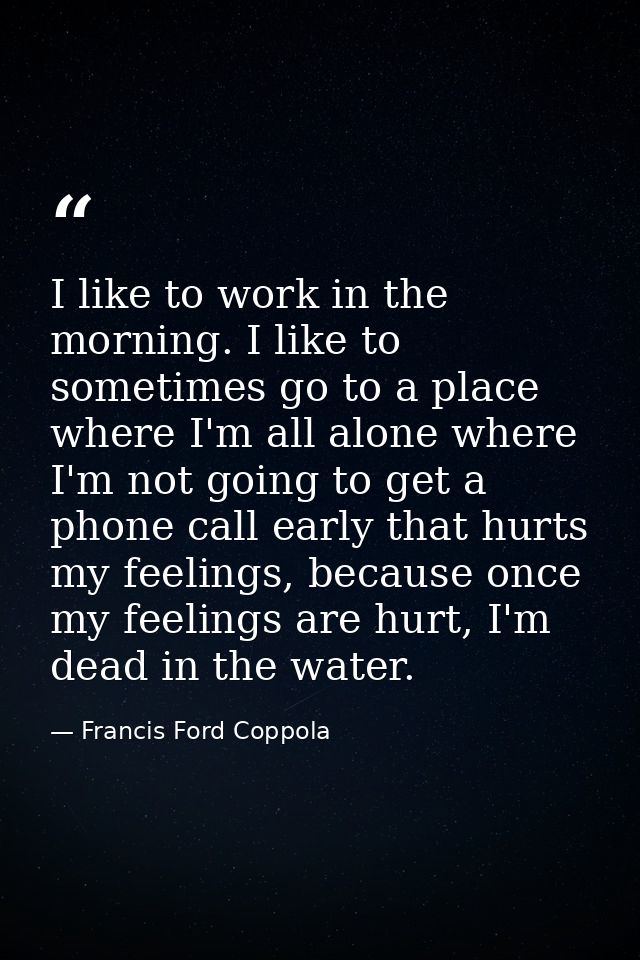 I like to work in the morning. I like to sometimes go to a place where I'm all alone where I'm not going to get a phone  — Francis Ford Coppola