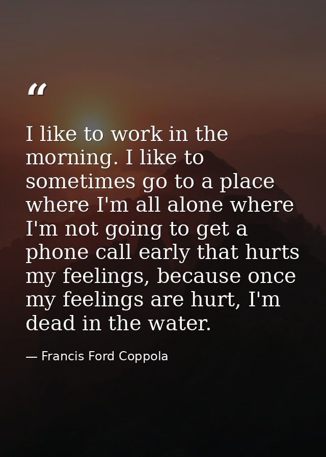I like to work in the morning. I like to sometimes go to a place where I'm all alone where I'm not going to get a phone  — Francis Ford Coppola
