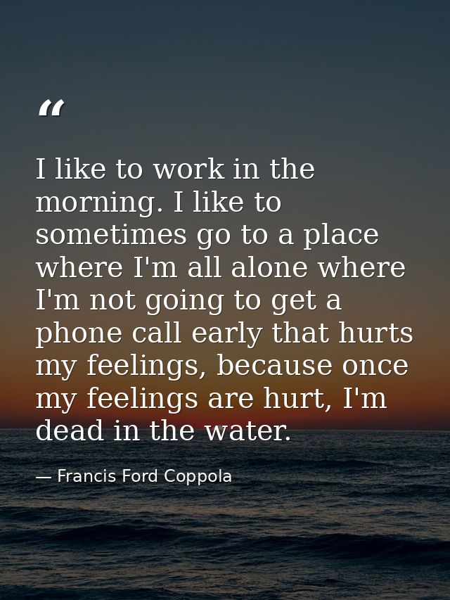 I like to work in the morning. I like to sometimes go to a place where I'm all alone where I'm not going to get a phone  — Francis Ford Coppola