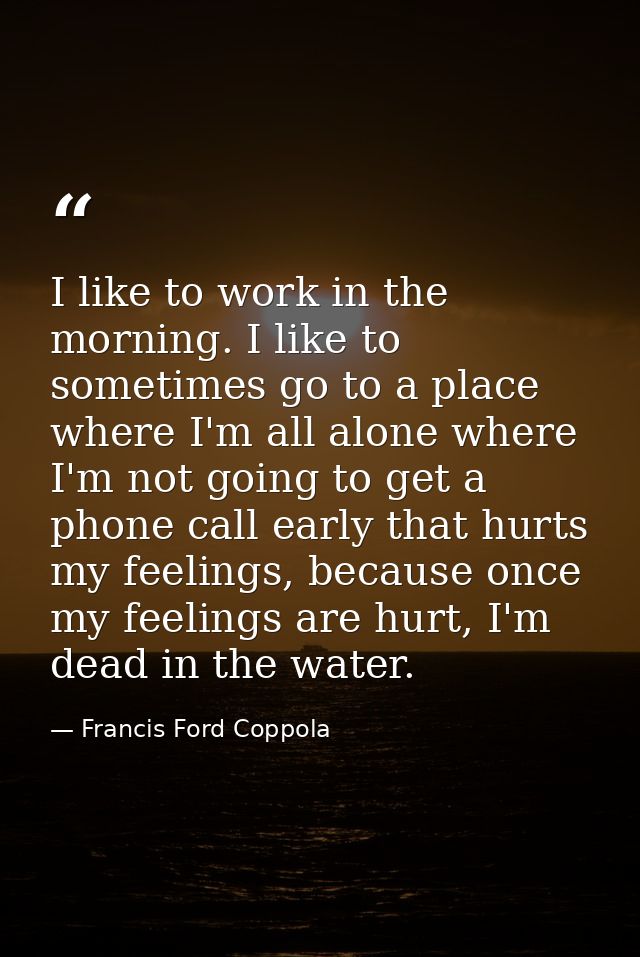 I like to work in the morning. I like to sometimes go to a place where I'm all alone where I'm not going to get a phone  — Francis Ford Coppola