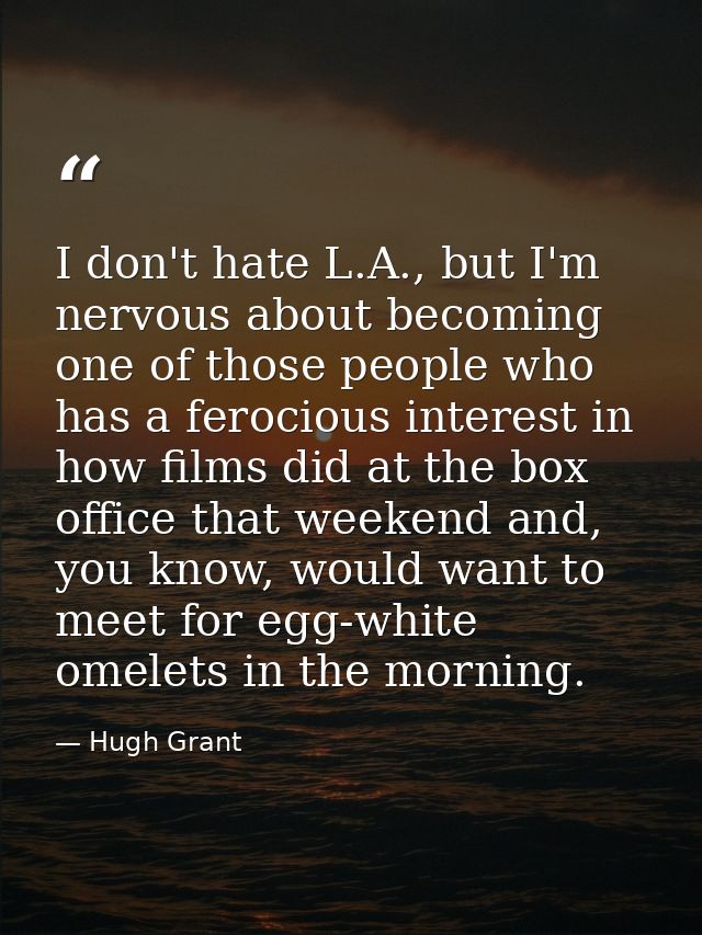 I don't hate L.A., but I'm nervous about becoming one of those people who has a ferocious interest in how films did at t — Hugh Grant