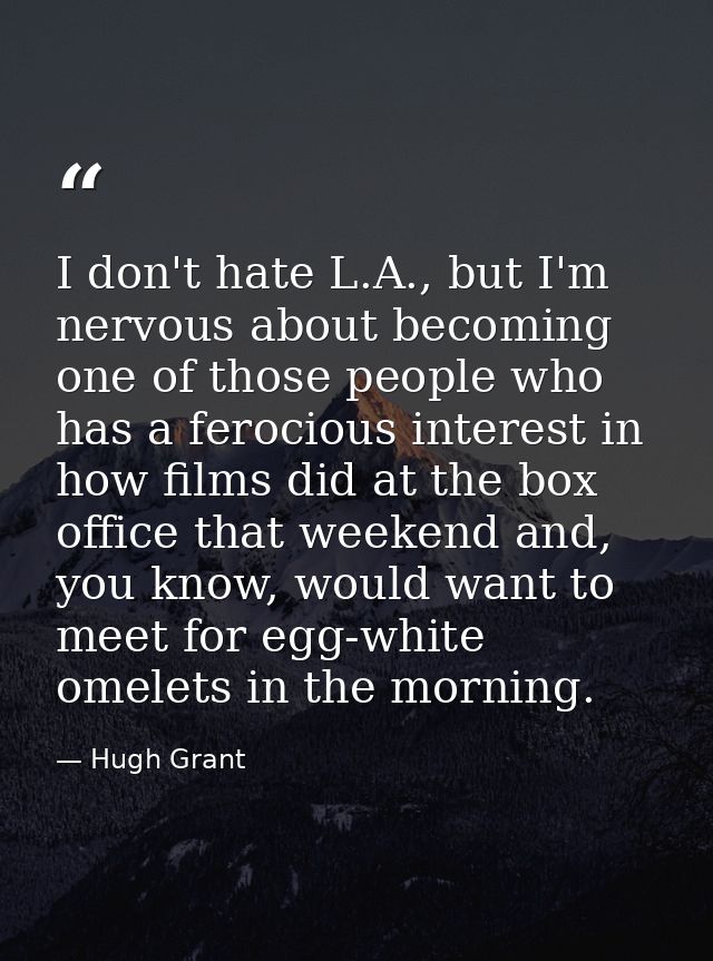 I don't hate L.A., but I'm nervous about becoming one of those people who has a ferocious interest in how films did at t — Hugh Grant