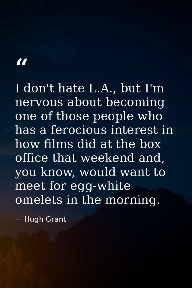 I don't hate L.A., but I'm nervous about becoming one of those people who has a ferocious interest in how films did at t — Hugh Grant