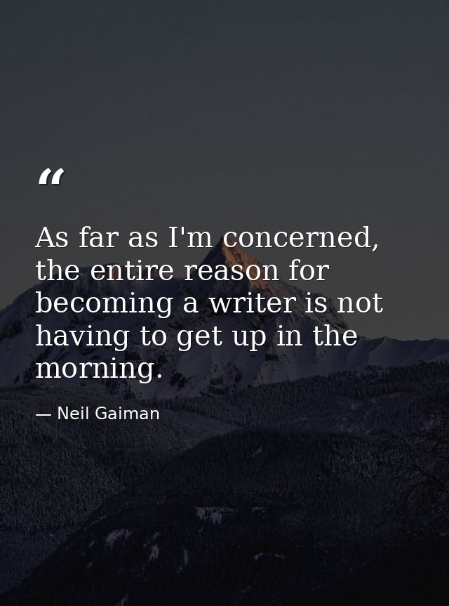 As far as I'm concerned, the entire reason for becoming a writer is not having to get up in the morning. — Neil Gaiman