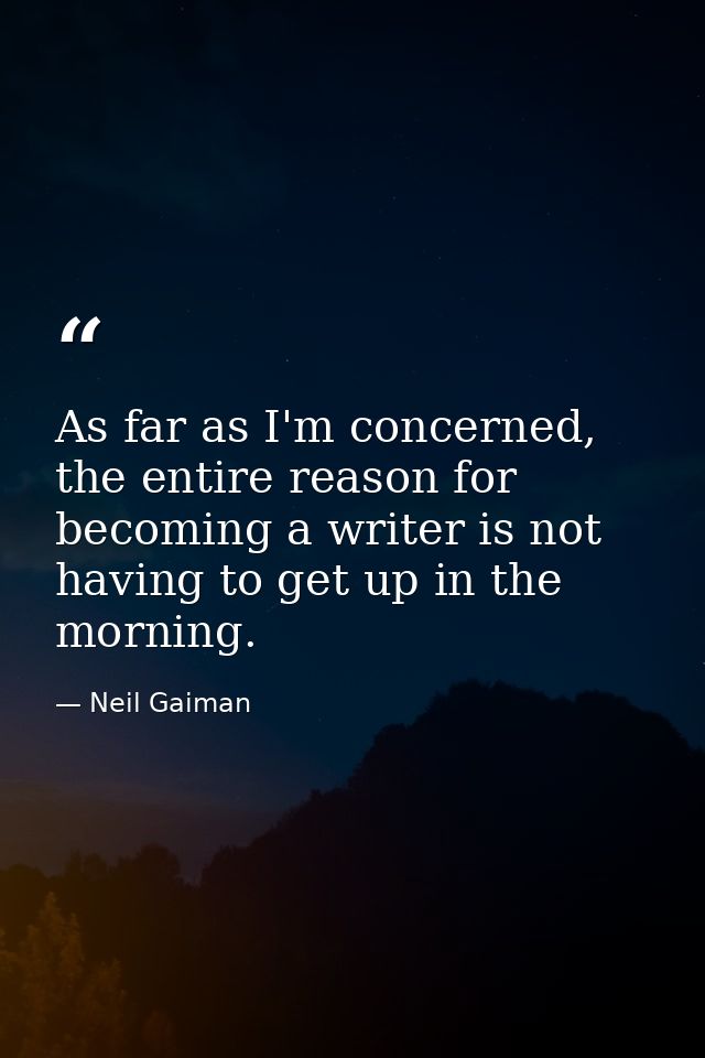 As far as I'm concerned, the entire reason for becoming a writer is not having to get up in the morning. — Neil Gaiman