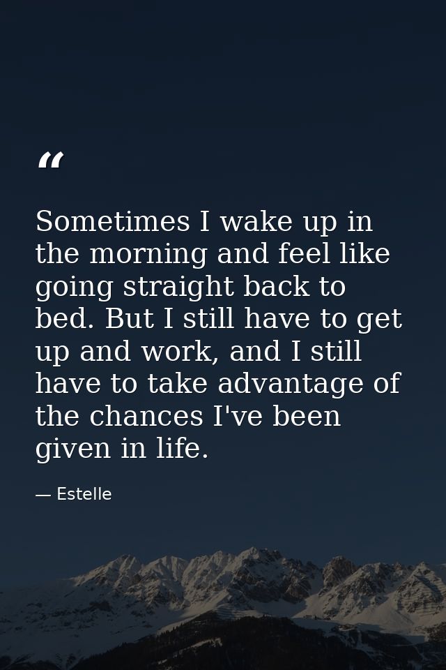 Sometimes I wake up in the morning and feel like going straight back to bed. But I still have to get up and work, and I  — Estelle