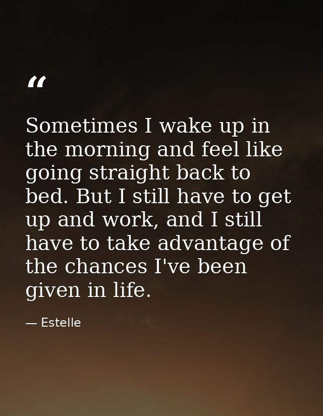 Sometimes I wake up in the morning and feel like going straight back to bed. But I still have to get up and work, and I  — Estelle