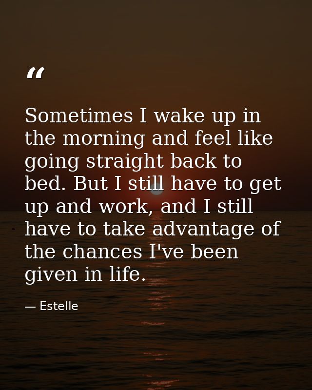 Sometimes I wake up in the morning and feel like going straight back to bed. But I still have to get up and work, and I  — Estelle