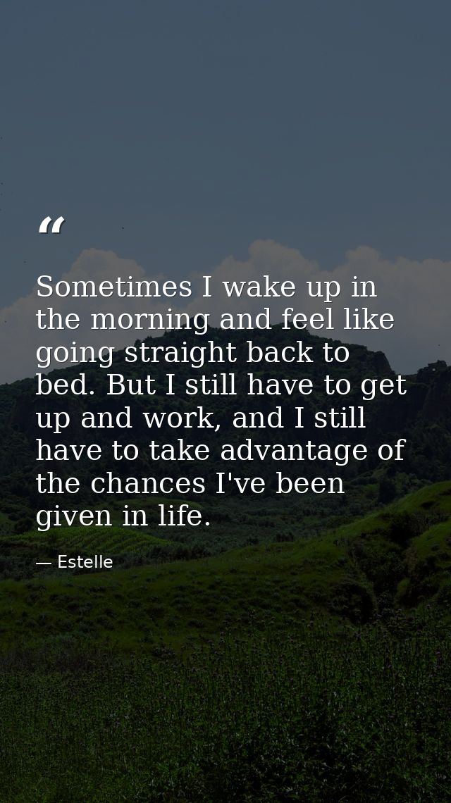 Sometimes I wake up in the morning and feel like going straight back to bed. But I still have to get up and work, and I  — Estelle