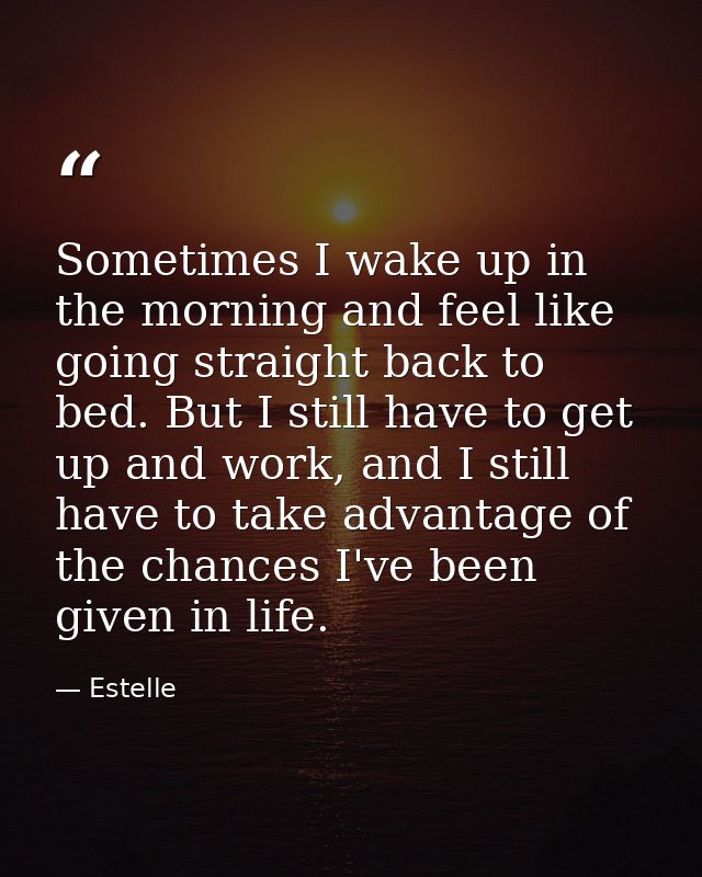 Sometimes I wake up in the morning and feel like going straight back to bed. But I still have to get up and work, and I  — Estelle