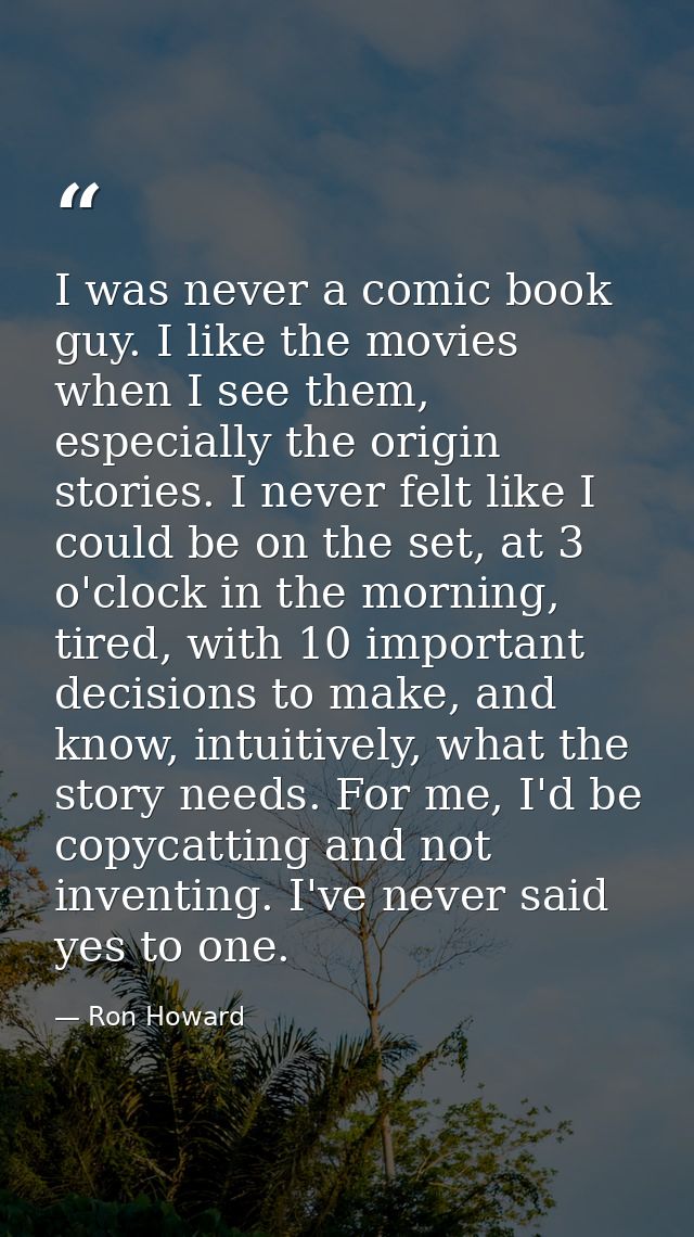 I was never a comic book guy. I like the movies when I see them, especially the origin stories. I never felt like I coul — Ron Howard
