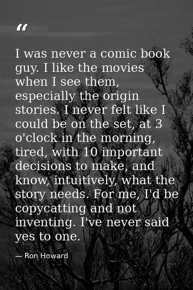 I was never a comic book guy. I like the movies when I see them, especially the origin stories. I never felt like I coul — Ron Howard