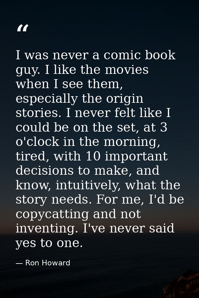 I was never a comic book guy. I like the movies when I see them, especially the origin stories. I never felt like I coul — Ron Howard