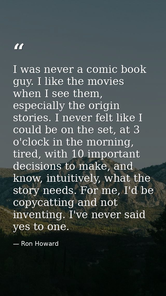 I was never a comic book guy. I like the movies when I see them, especially the origin stories. I never felt like I coul — Ron Howard