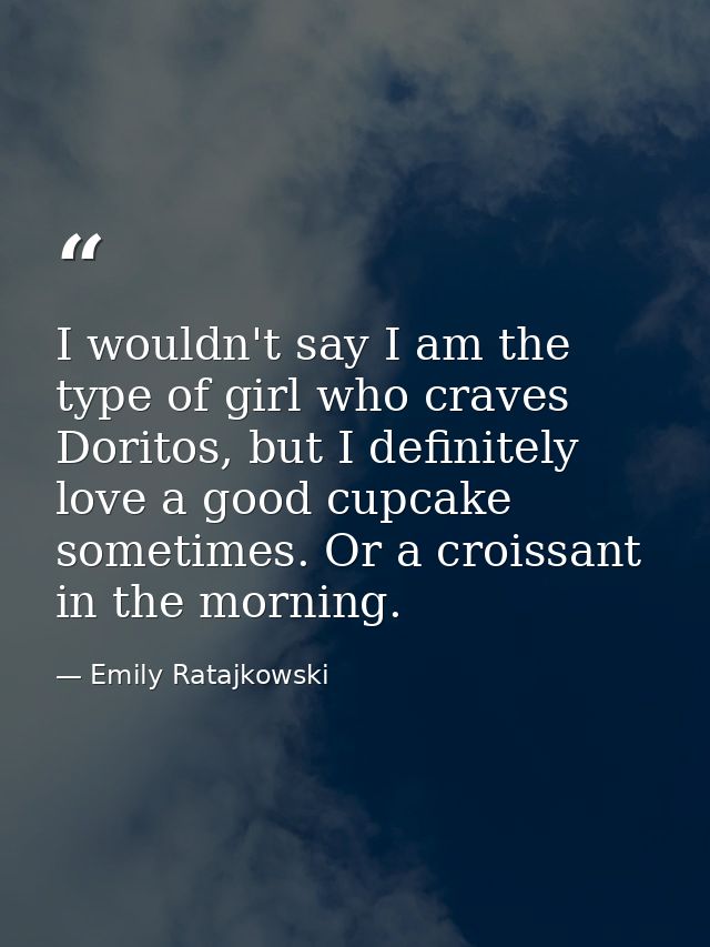 I wouldn't say I am the type of girl who craves Doritos, but I definitely love a good cupcake sometimes. Or a croissant  — Emily Ratajkowski