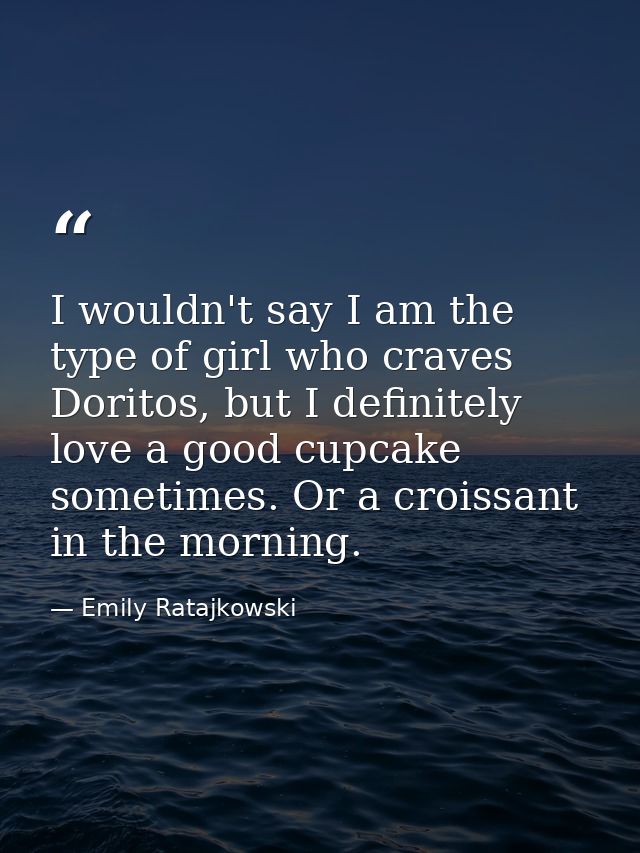 I wouldn't say I am the type of girl who craves Doritos, but I definitely love a good cupcake sometimes. Or a croissant  — Emily Ratajkowski