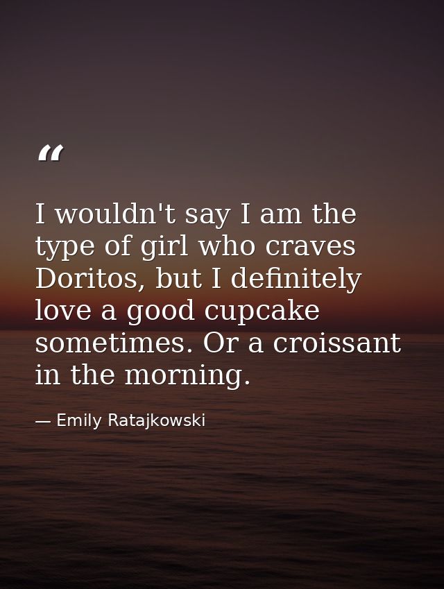I wouldn't say I am the type of girl who craves Doritos, but I definitely love a good cupcake sometimes. Or a croissant  — Emily Ratajkowski