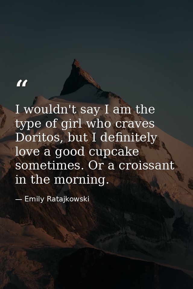 I wouldn't say I am the type of girl who craves Doritos, but I definitely love a good cupcake sometimes. Or a croissant  — Emily Ratajkowski