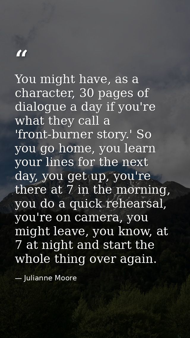You might have, as a character, 30 pages of dialogue a day if you're what they call a 'front-burner story.' So you go ho — Julianne Moore